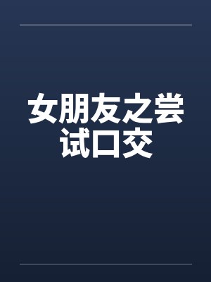 女朋友之尝试口交笔趣阁无弹窗封面