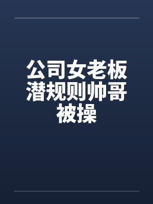 公司女老板潜规则帅哥被操封面