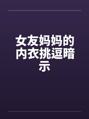 女友妈妈的内衣挑逗暗示笔趣阁无弹窗封面