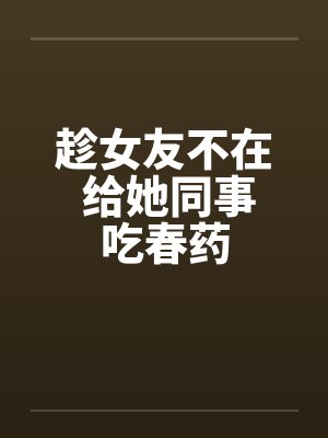 趁女友不在 给她同事吃春药笔趣阁无弹窗封面