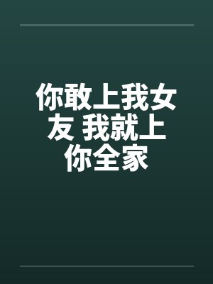 你敢上我女友 我就上你全家by佚名笔趣阁无弹窗封面
