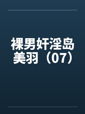 裸男奸淫岛美羽（07）笔趣阁无弹窗封面