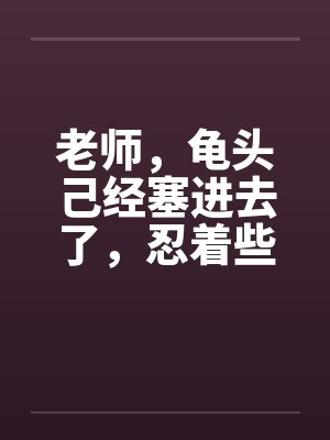 老师，龟头己经塞进去了，忍着些by佚名封面