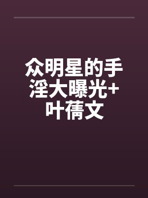 众明星的手淫大曝光+叶蒨文笔趣阁无弹窗封面