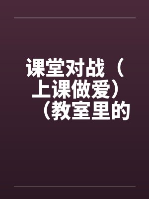 课堂对战（上课做爱）（教室里的做爱）封面