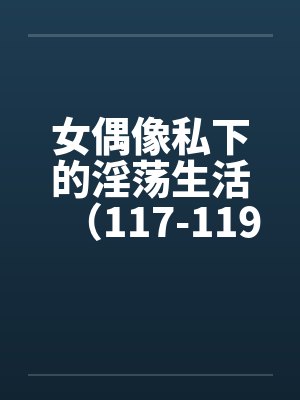 女偶像私下的淫荡生活（117-119）by佚名封面