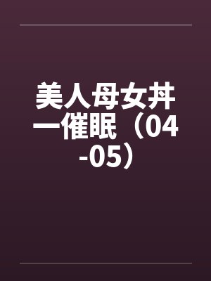 美人母女丼一催眠（04-05）by佚名封面