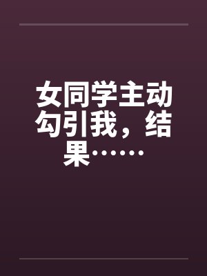 女同学主动勾引我，结果……笔趣阁无弹窗封面
