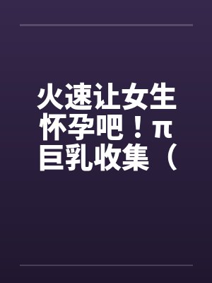 火速让女生怀孕吧！π巨乳收集（07）by佚名封面