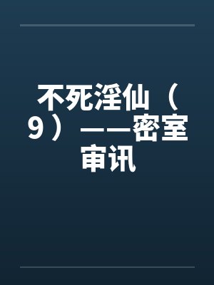 不死淫仙（9 ）——密室审讯笔趣阁无弹窗封面