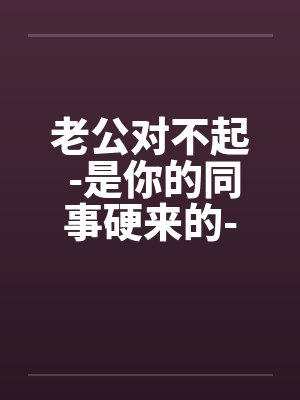 老公对不起 -是你的同事硬来的-我也不想这样子by佚名笔趣阁无弹窗封面