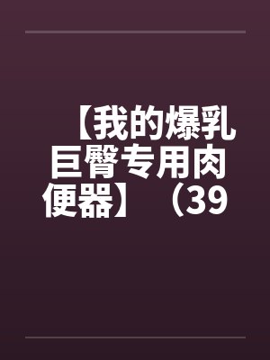 【我的爆乳巨臀专用肉便器】（39）【笔趣阁无弹窗封面