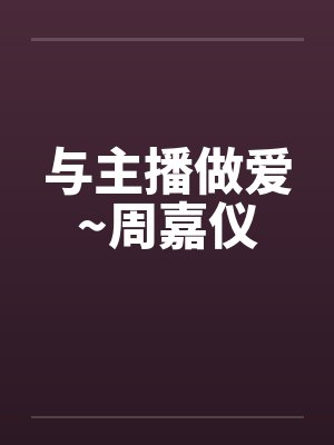 与主播做爱~周嘉仪by佚名封面