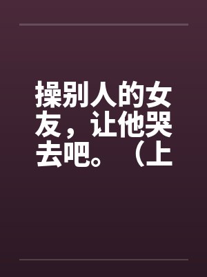 操别人的女友，让他哭去吧。（上卷）by佚名封面