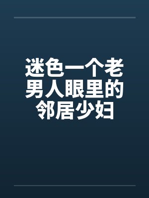 迷色一个老男人眼里的邻居少妇笔趣阁无弹窗封面