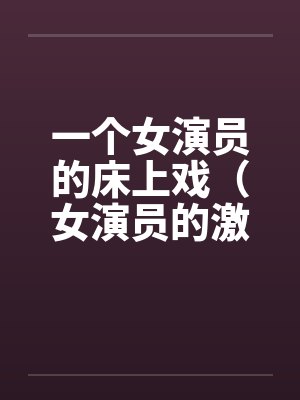 一个女演员的床上戏（女演员的激情戏）by佚名笔趣阁无弹窗封面