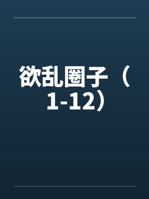 欲乱圈子（1-12）笔趣阁无弹窗封面