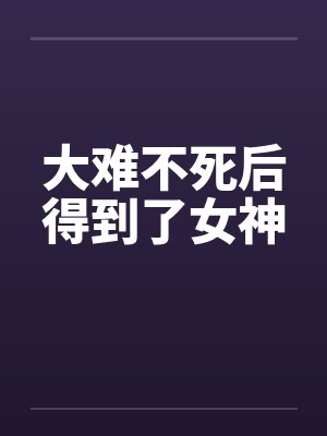 大难不死后得到了女神笔趣阁无弹窗封面