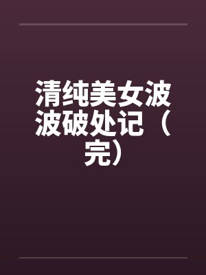 清纯美女波波破处记（完）笔趣阁无弹窗封面