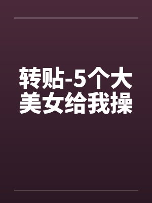 转贴-5个大美女给我操笔趣阁无弹窗封面