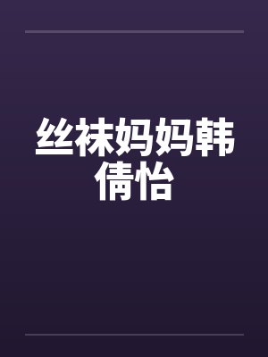 丝袜妈妈韩倩怡笔趣阁无弹窗封面