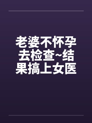 老婆不怀孕去检查~结果搞上女医生笔趣阁无弹窗封面