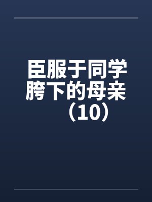 臣服于同学胯下的母亲（10）by佚名封面