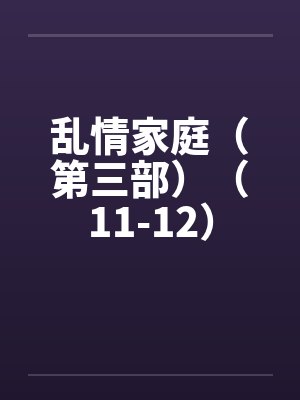 乱情家庭（第三部）（11-12）by佚名封面