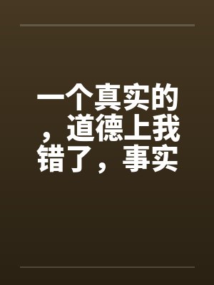 一个真实的，道德上我错了，事实上我没有错（完）笔趣阁无弹窗封面