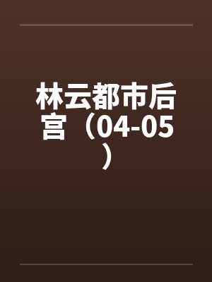 林云都市后宫（04-05）by佚名封面