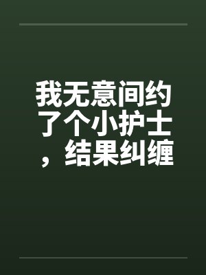 我无意间约了个小护士，结果纠缠好了几年by佚名封面