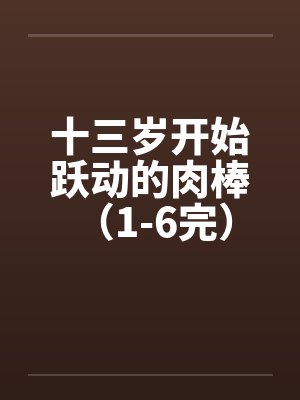 十三岁开始跃动的肉棒 （1-6完）by佚名封面
