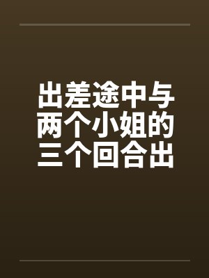 出差途中与两个小姐的三个回合出差郁闷笔趣阁无弹窗封面