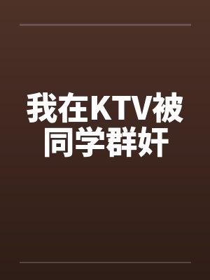 我在KTV被同学群奸笔趣阁无弹窗封面