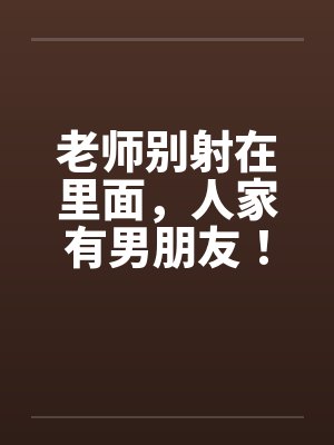 老师别射在里面，人家有男朋友！by佚名封面