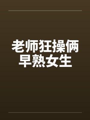 老师狂操俩早熟女生封面