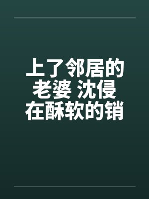 上了邻居的老婆 沈侵在酥软的销魂封面