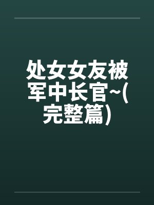 处女女友被军中长官~(完整篇)by佚名封面