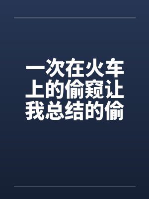 一次在火车上的偷窥让我总结的偷窥技巧 完结by佚名封面