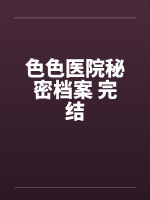 色色医院秘密档案 完结笔趣阁无弹窗封面