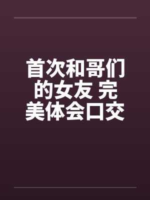 首次和哥们的女友 完美体会口交和肛交 完结笔趣阁无弹窗封面