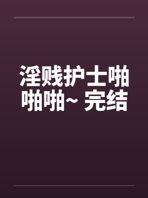 淫贱护士啪啪啪~ 完结by佚名封面