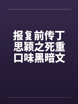 报复前传丁思颖之死重口味黑暗文大放送之三笔趣阁无弹窗封面