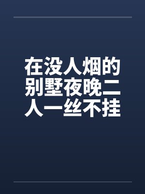 在没人烟的别墅夜晚二人一丝不挂的开车纵欲by佚名封面