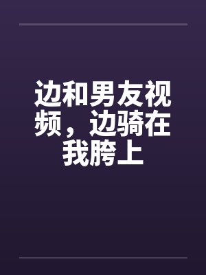 边和男友视频，边骑在我胯上笔趣阁无弹窗封面