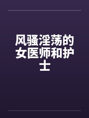 风骚淫荡的女医师和护士笔趣阁无弹窗封面
