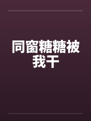 同窗糖糖被我干笔趣阁无弹窗封面