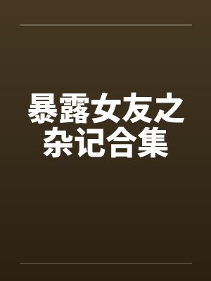 暴露女友之杂记合集笔趣阁无弹窗封面