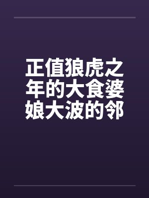 正值狼虎之年的大食婆娘大波的邻居中年妇人封面