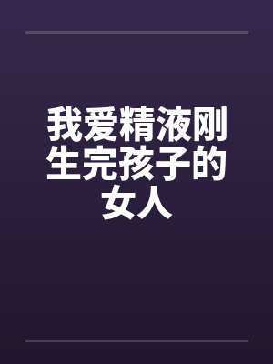 我爱精液刚生完孩子的女人by佚名封面